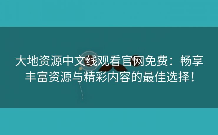 大地资源中文线观看官网免费：畅享丰富资源与精彩内容的最佳选择！