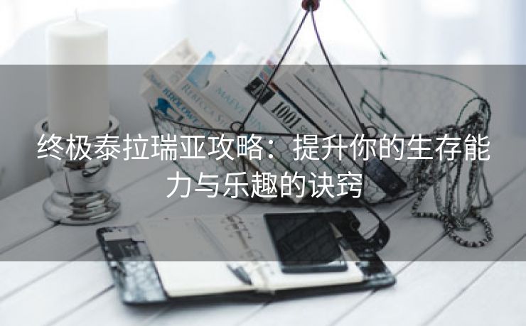 终极泰拉瑞亚攻略：提升你的生存能力与乐趣的诀窍