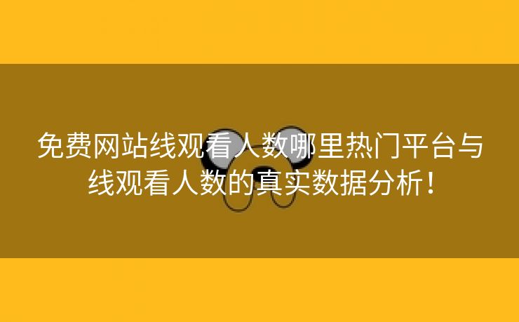 免费网站线观看人数哪里热门平台与线观看人数的真实数据分析！