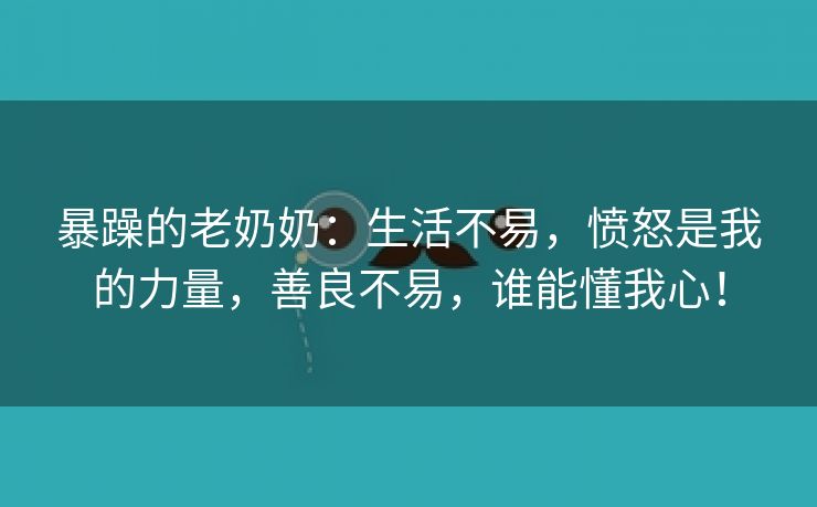 暴躁的老奶奶：生活不易，愤怒是我的力量，善良不易，谁能懂我心！