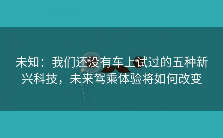 未知：我们还没有车上试过的五种新兴科技，未来驾乘体验将如何改变