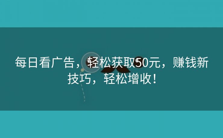 每日看广告，轻松获取50元，赚钱新技巧，轻松增收！