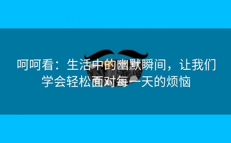 呵呵看：生活中的幽默瞬间，让我们学会轻松面对每一天的烦恼