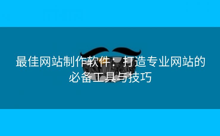 最佳网站制作软件：打造专业网站的必备工具与技巧