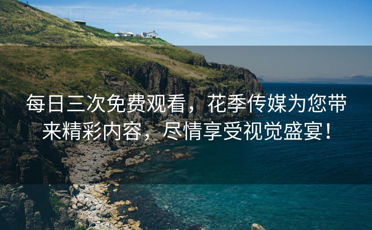 每日三次免费观看，花季传媒为您带来精彩内容，尽情享受视觉盛宴！