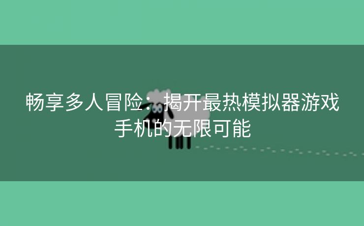 畅享多人冒险：揭开最热模拟器游戏手机的无限可能