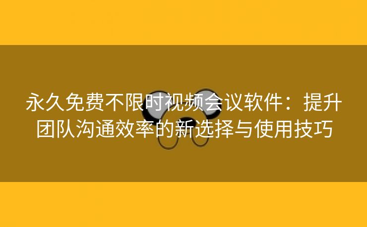 永久免费不限时视频会议软件：提升团队沟通效率的新选择与使用技巧