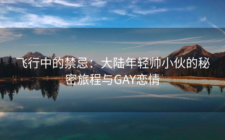 飞行中的禁忌：大陆年轻帅小伙的秘密旅程与GAY恋情