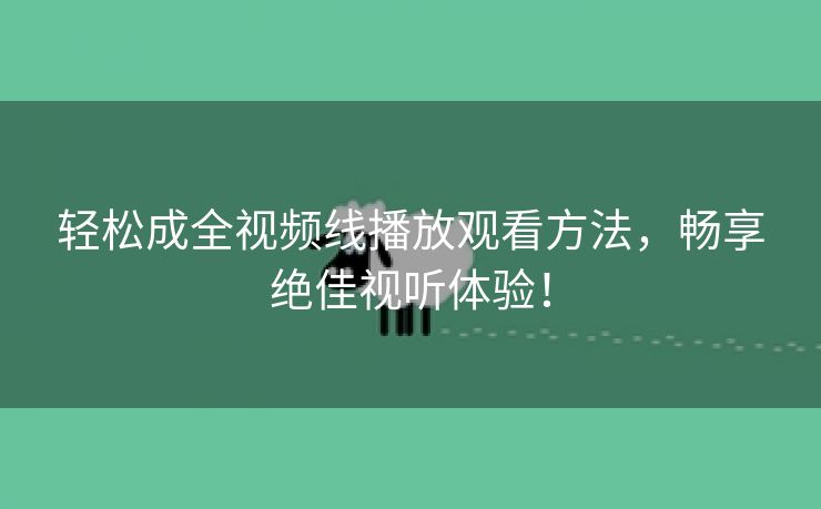 轻松成全视频线播放观看方法，畅享绝佳视听体验！