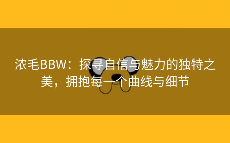 浓毛BBW：探寻自信与魅力的独特之美，拥抱每一个曲线与细节