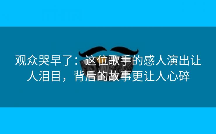 观众哭早了：这位歌手的感人演出让人泪目，背后的故事更让人心碎