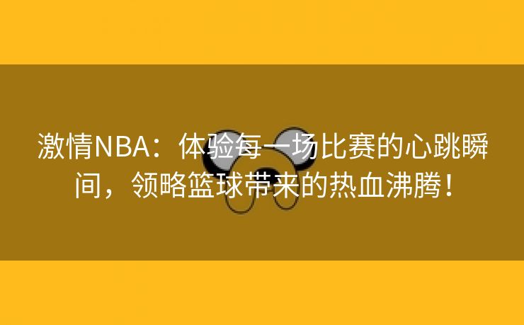 激情NBA：体验每一场比赛的心跳瞬间，领略篮球带来的热血沸腾！