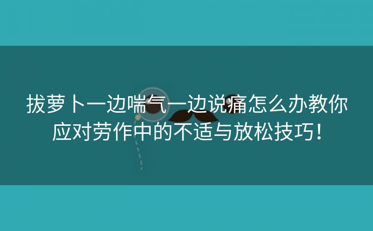 拔萝卜一边喘气一边说痛怎么办教你应对劳作中的不适与放松技巧！