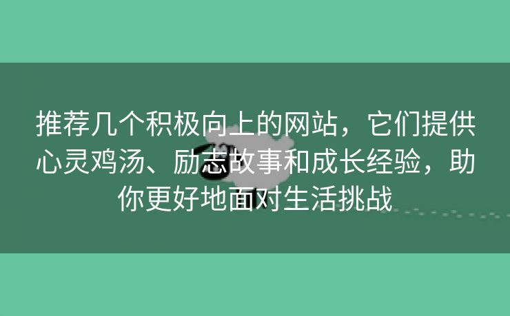 推荐几个积极向上的网站，它们提供心灵鸡汤、励志故事和成长经验，助你更好地面对生活挑战