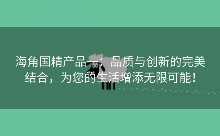 海角国精产品一：品质与创新的完美结合，为您的生活增添无限可能！