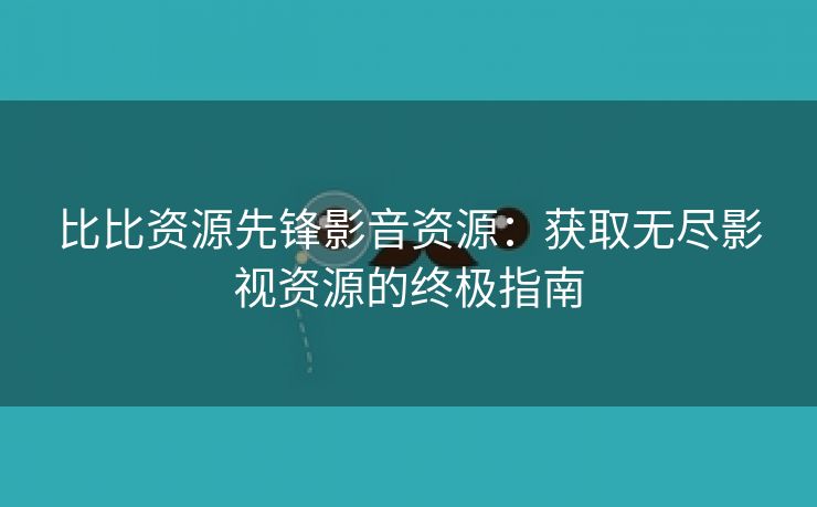 比比资源先锋影音资源：获取无尽影视资源的终极指南