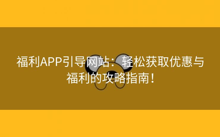 福利APP引导网站：轻松获取优惠与福利的攻略指南！