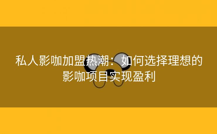 私人影咖加盟热潮：如何选择理想的影咖项目实现盈利