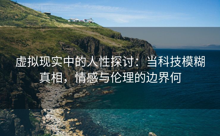 虚拟现实中的人性探讨：当科技模糊真相，情感与伦理的边界何