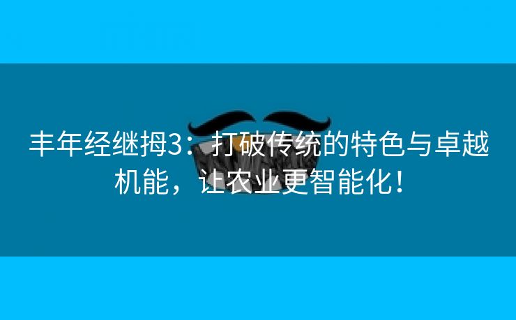 丰年经继拇3：打破传统的特色与卓越机能，让农业更智能化！