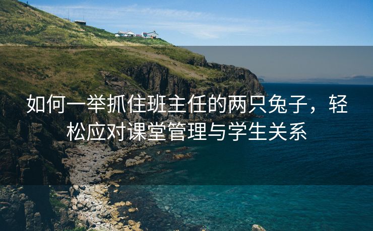 如何一举抓住班主任的两只兔子，轻松应对课堂管理与学生关系