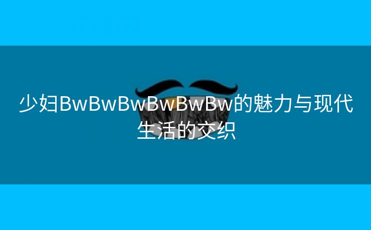 少妇BwBwBwBwBwBw的魅力与现代生活的交织