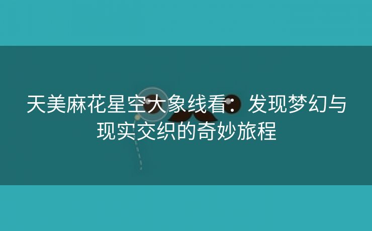 天美麻花星空大象线看：发现梦幻与现实交织的奇妙旅程