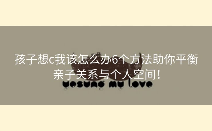 孩子想c我该怎么办6个方法助你平衡亲子关系与个人空间！