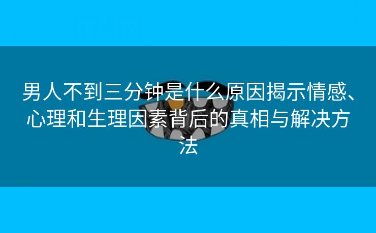 男人不到三分钟是什么原因揭示情感、心理和生理因素背后的真相与解决方法