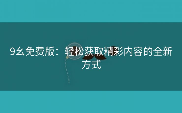 9幺免费版：轻松获取精彩内容的全新方式