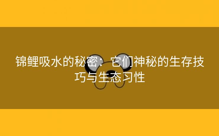 锦鲤吸水的秘密：它们神秘的生存技巧与生态习性