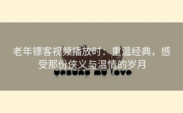 老年镖客视频播放时：重温经典，感受那份侠义与温情的岁月