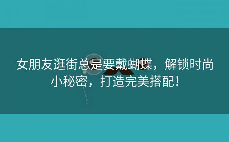 女朋友逛街总是要戴蝴蝶，解锁时尚小秘密，打造完美搭配！