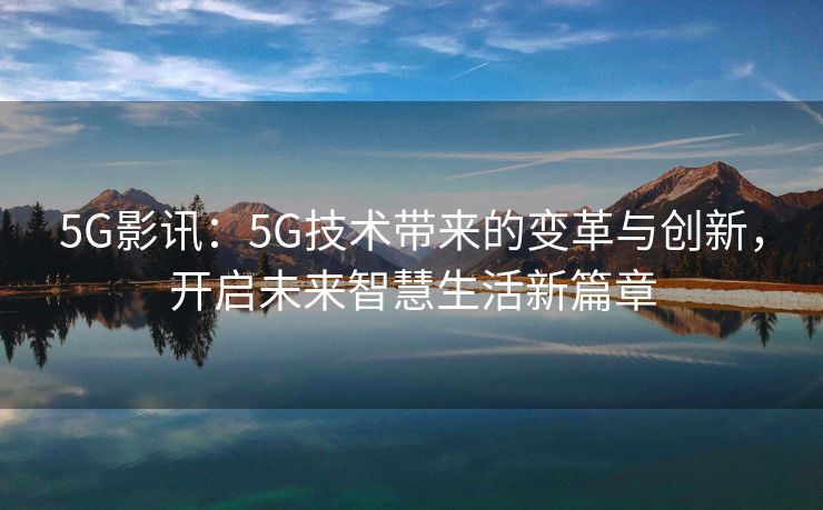 5G影讯：5G技术带来的变革与创新，开启未来智慧生活新篇章