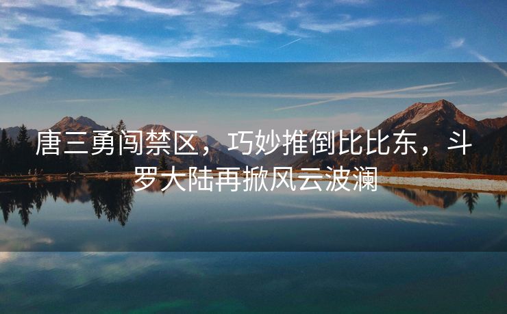 唐三勇闯禁区，巧妙推倒比比东，斗罗大陆再掀风云波澜