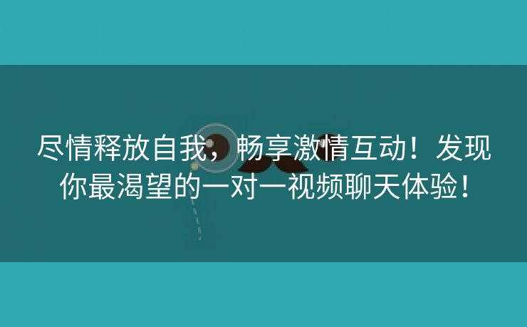 尽情释放自我，畅享激情互动！发现你最渴望的一对一视频聊天体验！