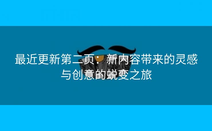 最近更新第二页：新内容带来的灵感与创意的蜕变之旅