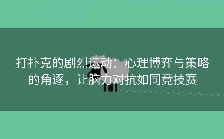 打扑克的剧烈运动：心理博弈与策略的角逐，让脑力对抗如同竞技赛