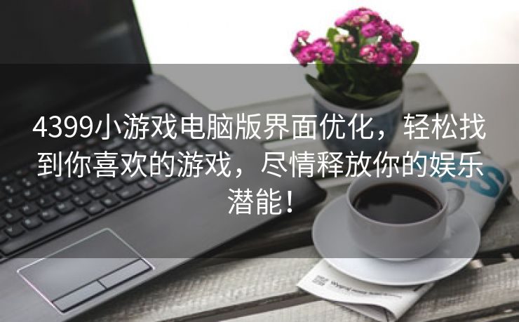 4399小游戏电脑版界面优化，轻松找到你喜欢的游戏，尽情释放你的娱乐潜能！