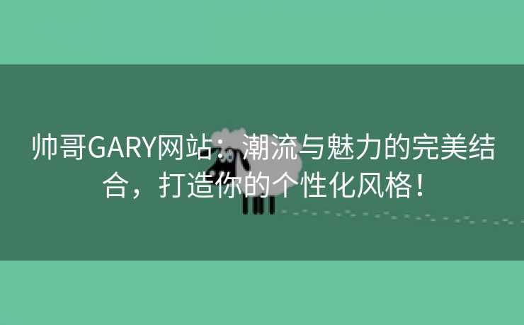 帅哥GARY网站：潮流与魅力的完美结合，打造你的个性化风格！