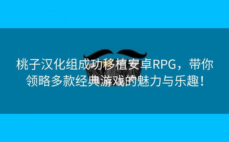 桃子汉化组成功移植安卓RPG，带你领略多款经典游戏的魅力与乐趣！