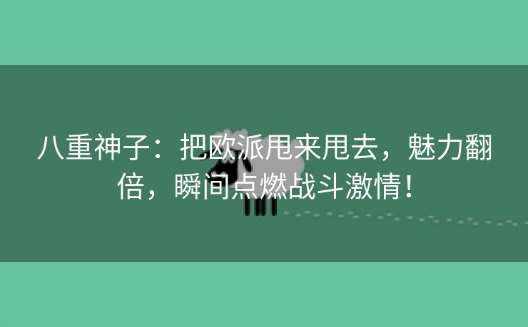 八重神子：把欧派甩来甩去，魅力翻倍，瞬间点燃战斗激情！