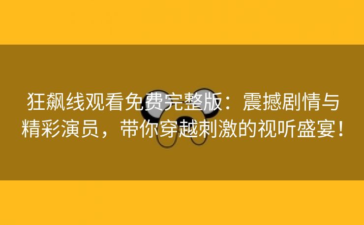 狂飙线观看免费完整版：震撼剧情与精彩演员，带你穿越刺激的视听盛宴！