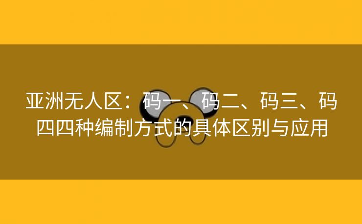 亚洲无人区：码一、码二、码三、码四四种编制方式的具体区别与应用