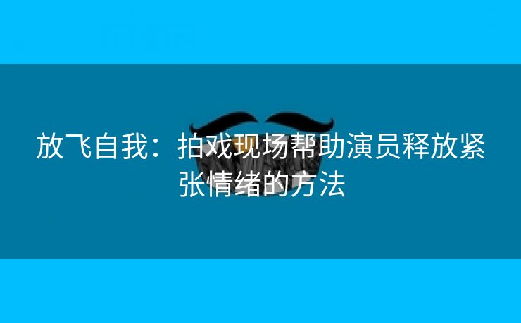 放飞自我：拍戏现场帮助演员释放紧张情绪的方法