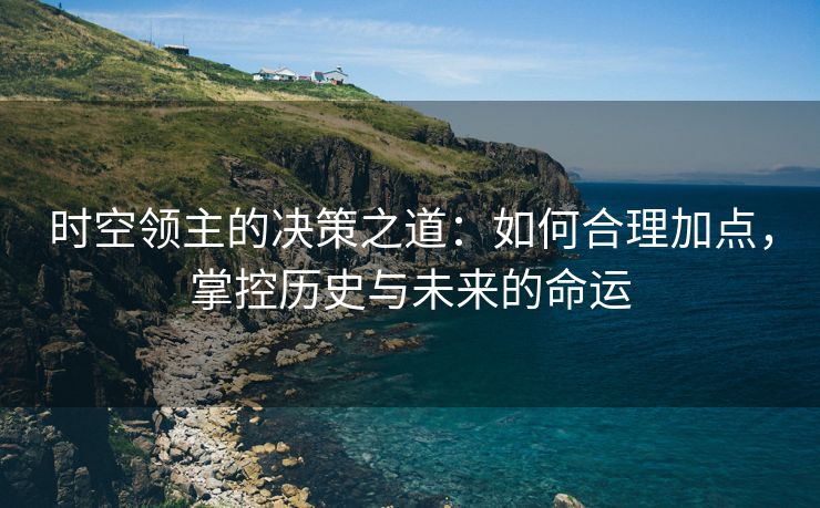 时空领主的决策之道：如何合理加点，掌控历史与未来的命运