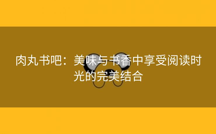 肉丸书吧：美味与书香中享受阅读时光的完美结合