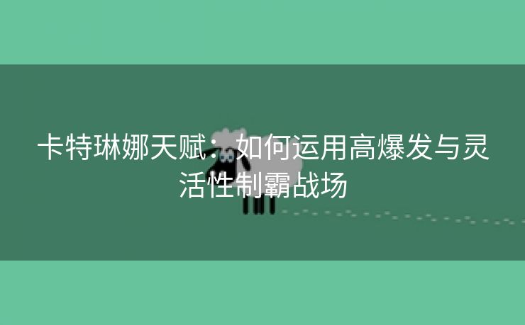 卡特琳娜天赋：如何运用高爆发与灵活性制霸战场