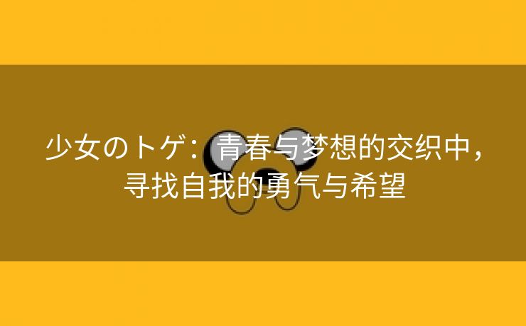 少女のトゲ：青春与梦想的交织中，寻找自我的勇气与希望