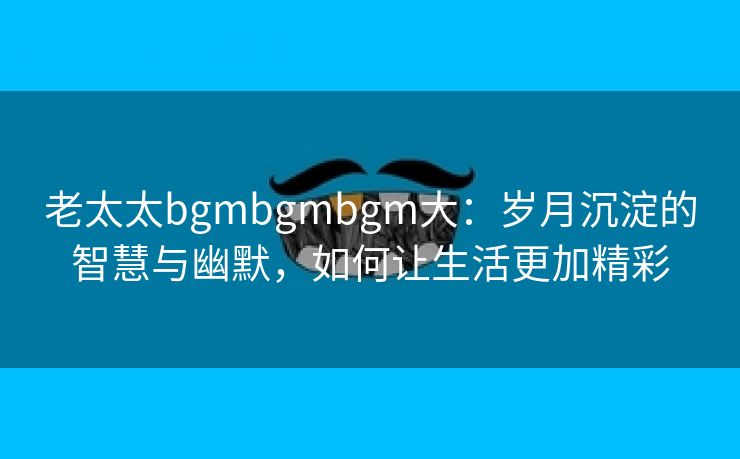 老太太bgmbgmbgm大：岁月沉淀的智慧与幽默，如何让生活更加精彩